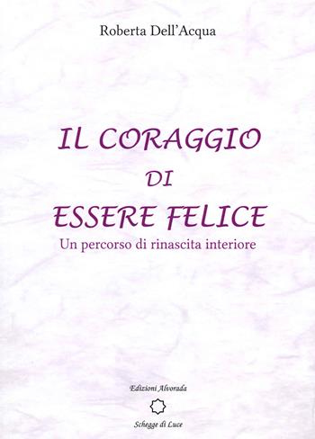 Il coraggio di essere felice. Un percorso di rinascita interiore - Roberta Dell'Acqua - Libro Alvorada 2021, Schegge di luce | libraccio.click