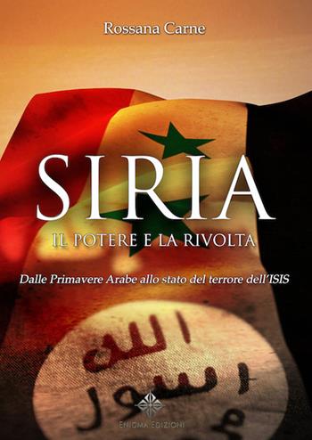 Siria, il potere e la rivolta. Dalle primavere arabe allo stato del terrore dell'Isis - Rossana Carne - Libro Enigma 2016 | libraccio.click
