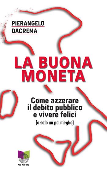La buona moneta. Come azzerare il debito pubblico e vivere felici (o solo un po' meglio) - Pierangelo Dacrema - Libro All Around 2018, Quaderni | libraccio.click