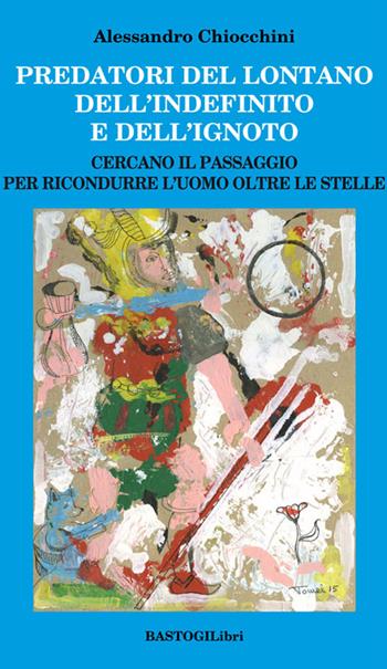 Predatori del lontano dell'indefinito e dell'ignoto. Cercando il passagio per ricondurre l'uomo oltre le stelle - Alessandro Chiocchini - Libro BastogiLibri 2016, Studi esoterici | libraccio.click