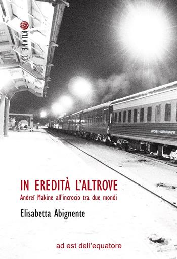 In eredità l'altrove. Andreï Makine all'incrocio tra due mondi - Elisabetta Abignente - Libro Ad Est dell'Equatore 2025, Kuang 11. Studi di scienze inesatte | libraccio.click