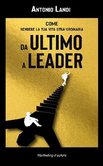 Da ultimo a leader. Come rendere la tua vita STRA-ordinaria - Antonio Landi - Libro Marketing d'autore 2023 | libraccio.click