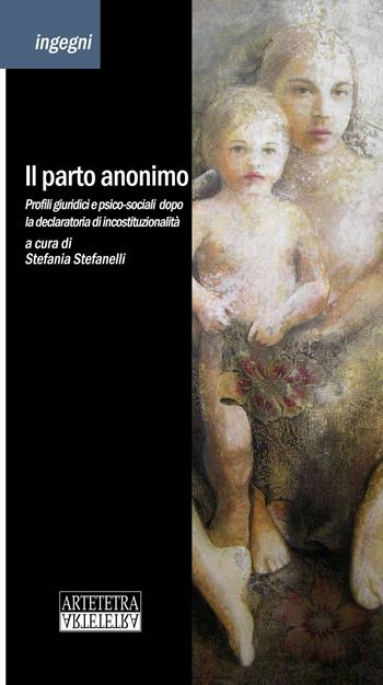 Il parto anonimo. Profili giuridici e psico-sociali dopo la declaratoria di incostituzionalità  - Libro Artetetra Edizioni 2015, Ingegni | libraccio.click