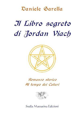 Il libro segreto di Jordan Viach. Romanzo storico al tempo dei Catari - Daniele Garella - Libro Stella Mattutina Edizioni 2016, Alto ideale | libraccio.click