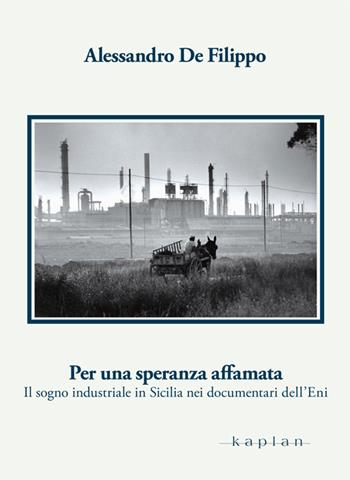 Per una speranza affamata. Il sogno industriale in Sicilia nei documentari dell'Eni - Alessandro De Filippo - Libro Kaplan 2016, Orizzonti | libraccio.click