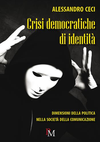 Crisi democratiche di identità. Dimensioni della politica nella società della comunicazione - Alessandro Ceci - Libro PM edizioni 2017 | libraccio.click