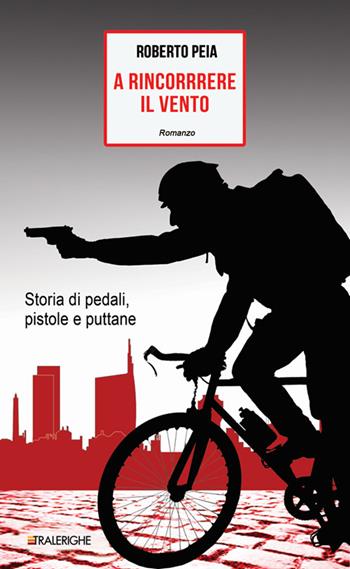 A rincorrere il vento. Storia di pedali, pistole e puttane - Roberto Peia - Libro Tralerighe 2016, Times | libraccio.click