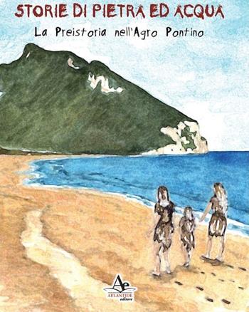 Storie di pietra ed acqua. La preistoria nell'Agro Pontino - Marco Mastroleo - Libro Atlantide Editore 2019 | libraccio.click
