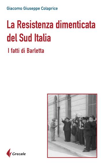 La Resistenza dimenticata del Sud Italia. I fatti di Barletta - Giacomo Giuseppe Colaprice - Libro Grecale 2025 | libraccio.click