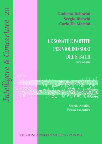 Le sonate e partite per violino solo di J.S. Bach (BWV 1001-1006). Storia, analisi, prassi esecutiva - Giuliano Bellorini, Sergio Bianchi, Carlo De Martini - Libro Armelin Musica 2018, Intelligere & concertare | libraccio.click