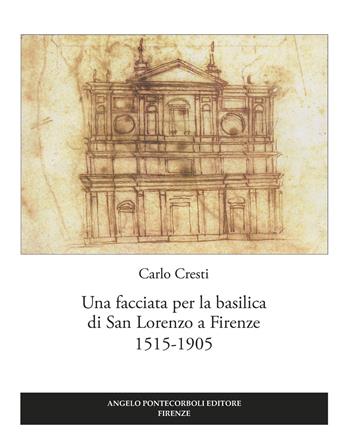 Una facciata per la basilica di San Lorenzo a Firenze 1515-1905 - Carlo Cresti - Libro Pontecorboli Editore 2017 | libraccio.click
