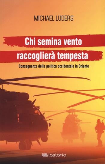 Chi semina vento raccoglierà tempesta. Conseguenze della politica occidentale in Oriente - Michael Lüders - Libro Lastaria Edizioni 2017, Contemporanea | libraccio.click