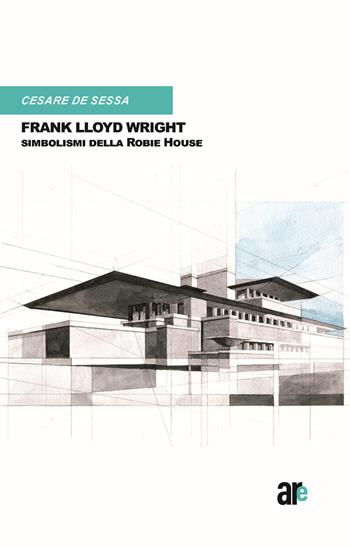 Frank Lloyd Wright. Simbolismi della Robie House. (Titolo Venduto Esclusivamente sul Sito Dell'editore) - Cesare De Sessa - Libro Architetti Roma Edizioni 2020 | libraccio.click