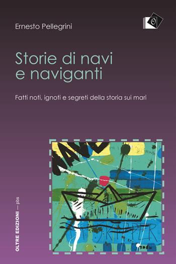 Storie di navi e naviganti. Fatti noti, ignoti e segreti della storia sui mari - Ernesto Pellegrini - Libro Oltre Edizioni 2017 | libraccio.click