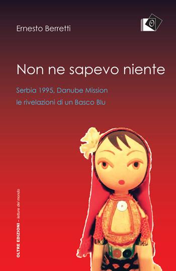 Non ne sapevo niente. Serbia 1995, Danube Mission le rivelazioni di un Basco Blu - Ernesto Berretti - Libro Oltre Edizioni 2018, Letture del mondo | libraccio.click