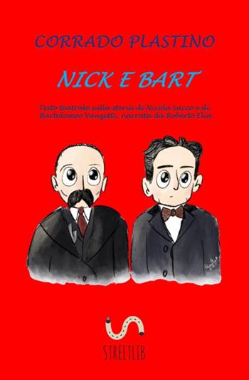 Nick e Bart. Testo teatrale sulla storia di Nicola Sacco e di Bartolomeo Vanzetti, narrata da Roberto Elia - Corrado Plastino - Libro StreetLib 2020 | libraccio.click