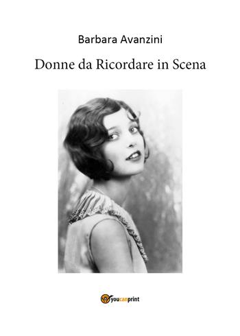 Donne da ricordare in scena - Barbara Avanzini - Libro Youcanprint 2020 | libraccio.click
