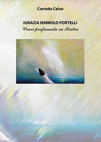Ignazia Iemmolo Portelli. Ciuri prufumatu ra Sicilia - Corrado Calvo - Libro Youcanprint 2021 | libraccio.click