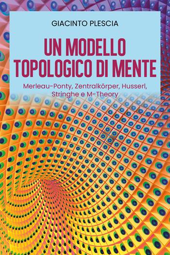 Un modello topologico di mente: Merleau-Ponty, Zentralkörper, Husserl, Stringhe e M-Theory - Giacinto Plescia - Libro Youcanprint 2021 | libraccio.click