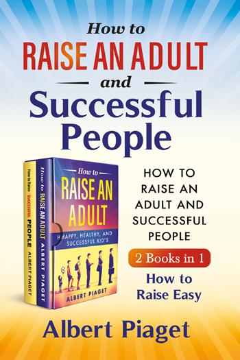 How to raise an adult and auccessful people (2 books in 1). How to raise easy - Albert Piaget - Libro Youcanprint 2021 | libraccio.click