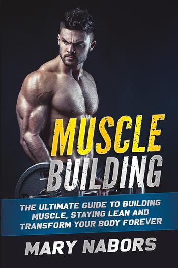 Muscle building. The ultimate guide to building muscle, staying lean and transform your body forever - Mary Nabors - Libro Youcanprint 2021 | libraccio.click