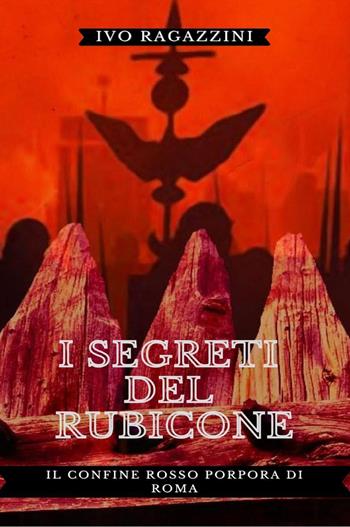 I segreti del Rubicone. Il confine rosso porpora di Roma - Ivo Ragazzini - Libro Youcanprint 2021 | libraccio.click