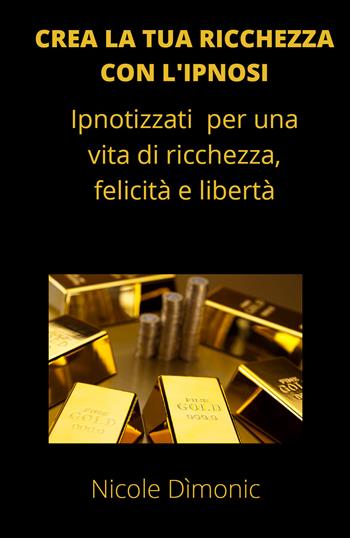 Crea la tua ricchezza con l'ipnosi. Ipnotizzati per una vita di ricchezza, felicità e libertà - Nicole Dìmonic - Libro Youcanprint 2021 | libraccio.click