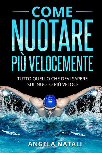 Come nuotare più velocemente. Tutto quello che devi sapere sul nuoto più veloce - Angela Natali - Libro Youcanprint 2021 | libraccio.click