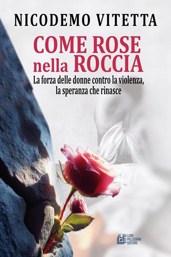 Come rose nella roccia. La forza delle donne contro la violenza, la speranza che rinasce - Nicodemo Vitetta - Libro Pellegrini 2024 | libraccio.click