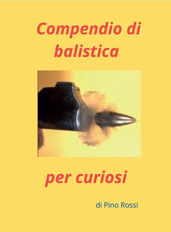 Compendio di balistica per curiosi - Pino Rossi - Libro Autopubblicato 2026 | libraccio.click