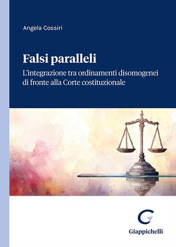 Falsi paralleli. L'integrazione tra ordinamenti disomogenei di fronte alla Corte costituzionale - Angela Cossiri - Libro Giappichelli 2025 | libraccio.click
