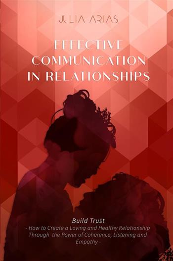 Effective communication in relationships. Build trust. How to create a loving and healthy relationship through the power of coherence, listening, and empathy - Julia Arias - Libro StreetLib 2022 | libraccio.click