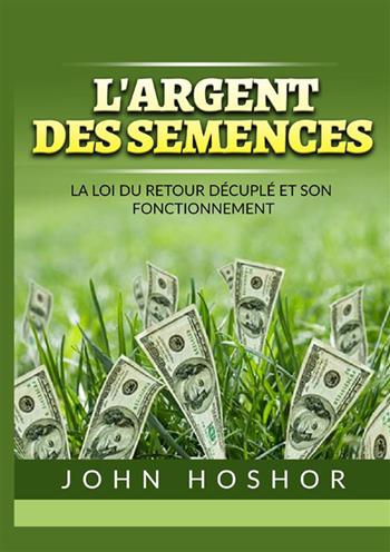 L'argent des semences. La Loi du retour décuplé et son fonctionnement - John Hoshor - Libro StreetLib 2022 | libraccio.click