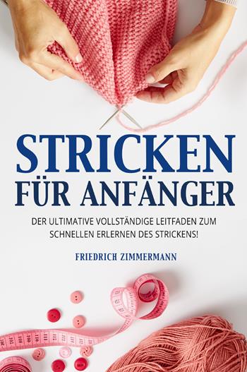 Stricken für anfänger. Der ultimative vollständige Leitfaden zum schnellen Erlernen des Strickens! - Friedrich Zimmermann - Libro Youcanprint 2022 | libraccio.click