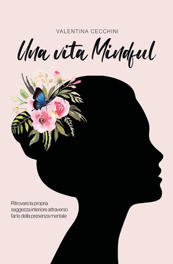 Una vita mindful. Ritrovare la propria saggezza interiore attraverso l'arte della presenza mentale - Valentina Cecchini - Libro Youcanprint 2022 | libraccio.click