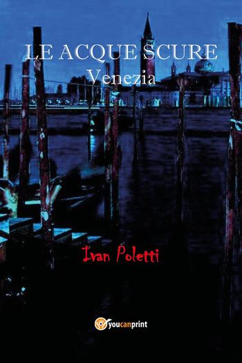 Le acque scure. Venezia - Ivan Poletti - Libro Youcanprint 2022 | libraccio.click
