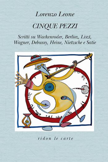 Cinque pezzi. Scritti su Wackenroder, Berlioz, Liszt, Wagner, Debussy, Heine, Nietzsche e Satie - Lorenzo Leone - Libro Youcanprint 2023 | libraccio.click