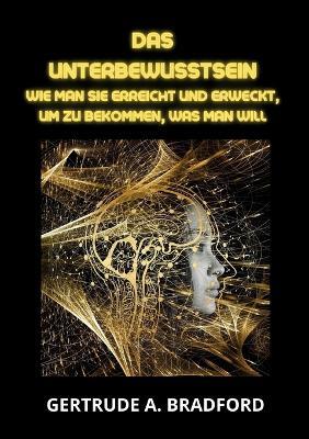 Das Unterbewusstsein. Wie man sie erreicht und erweckt, um zu bekommen, was man will - Gertrude A. Bradford - Libro Youcanprint 2023 | libraccio.click