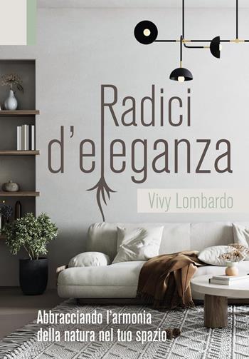 Radici d'eleganza. Abbracciando l'armonia della natura nel tuo spazio - Vivy Lombardo - Libro Youcanprint 2023 | libraccio.click