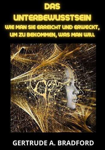 Das Unterbewusstsein. Wie man sie erreicht und erweckt, um zu bekommen, was man will - Gertrude A. Bradford - Libro StreetLib 2023 | libraccio.click