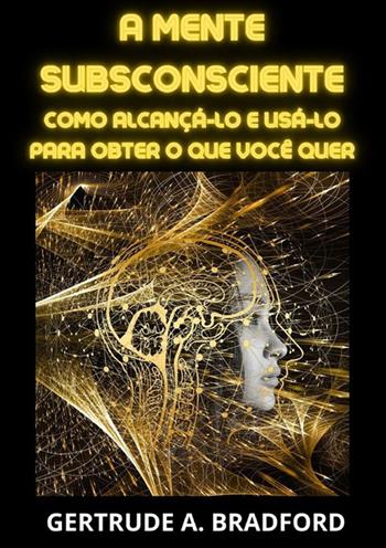 A mente subsconsciente. Como alcançá-lo e usá-lo para obter o que você quer - Gertrude A. Bradford - Libro StreetLib 2023 | libraccio.click