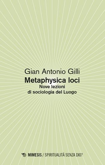 Metaphysica loci. Nove lezioni di sociologia del Luogo - Gian Antonio Gilli - Libro Mimesis 2026, Spiritualità senza Dio? | libraccio.click