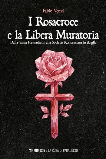 I Rosacroce e la Libera Muratoria. Dalla «fama fraternitatis» alla Societas Rosicruciana in Anglia - Fabio Venzi - Libro Mimesis 2026, La rosa di Paracelso | libraccio.click