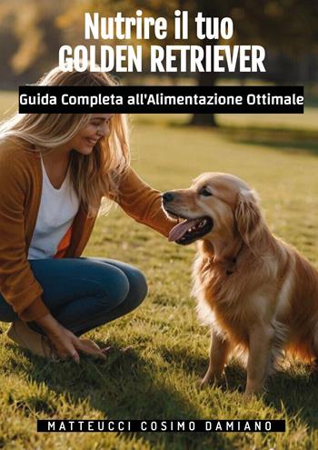 Nutrire il tuo golden retriever. Guida completa all'alimentazione ottimale - Cosimo Damiano Matteucci - Libro Youcanprint 2024 | libraccio.click