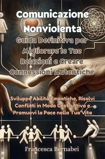 Comunicazione nonviolenta. Guida definitiva per migliorare le tue relazioni e creare connessioni autentiche - Francesca Bernabei - Libro Youcanprint 2024 | libraccio.click