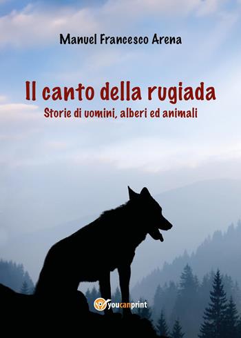 Il canto della rugiada. Storie di uomini, alberi ed animali - Manuel Francesco Arena - Libro Youcanprint 2024 | libraccio.click