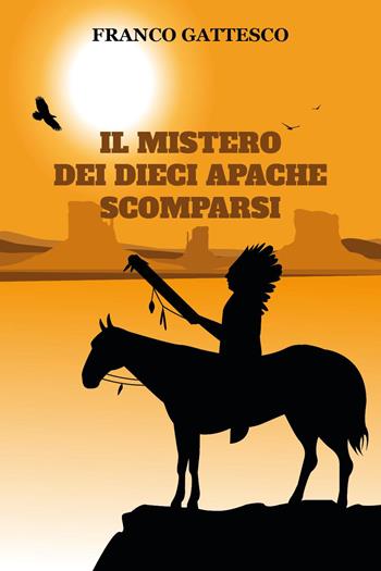 Il mistero dei dieci Apache scomparsi. L'ultima fuga di nove guerrieri e una donna - Franco Gattesco - Libro Youcanprint 2024 | libraccio.click