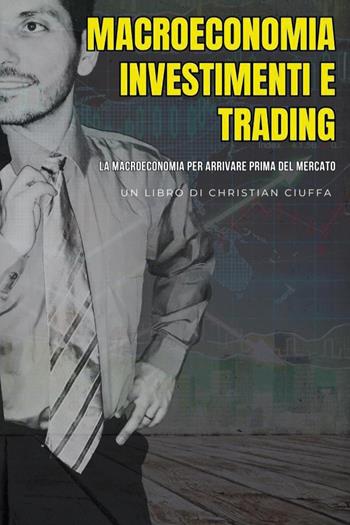 Macroeconomia investimenti e trading. La macroeconomia per arrivare prima del mercato - Christian Ciuffa - Libro Youcanprint 2024 | libraccio.click