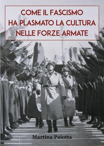 Come il Fascismo ha plasmato la cultura nelle Forze Armate - Martina Paiotta - Libro Youcanprint 2025 | libraccio.click