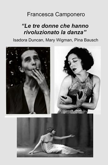 Le tre donne che hanno rivoluzionato la danza. Isadora Duncan, Mary Wigman, Pina Bausch - Francesca Camponero - Libro ilmiolibro self publishing 2023, La community di ilmiolibro.it | libraccio.click